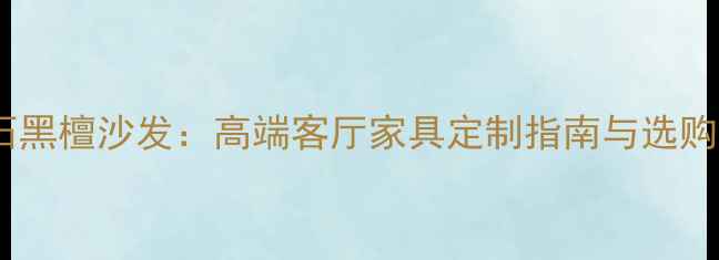 图片 大理石黑檀沙发：高端客厅家具定制指南与选购攻略2