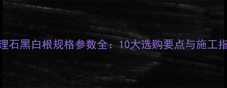 图片 大理石黑白根规格参数全：10大选购要点与施工指南