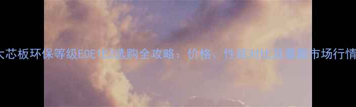 图片 大芯板环保等级E0E1E2选购全攻略：价格、性能对比及最新市场行情2