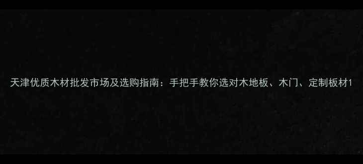 图片 天津优质木材批发市场及选购指南：手把手教你选对木地板、木门、定制板材1