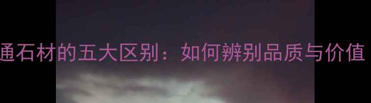 图片 天然大理石与普通石材的五大区别：如何辨别品质与价值（附选购指南）2