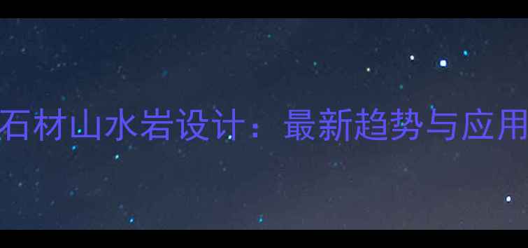图片 天然石材山水岩设计：最新趋势与应用指南