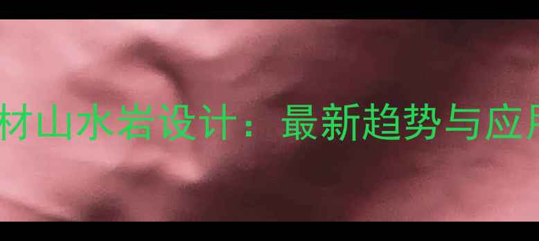 图片 天然石材山水岩设计：最新趋势与应用指南1