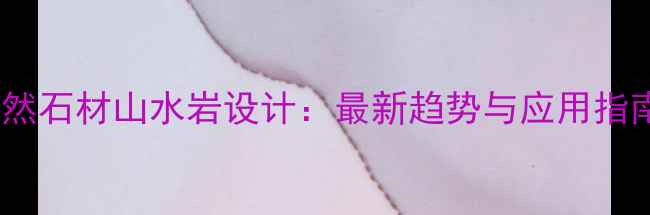 图片 天然石材山水岩设计：最新趋势与应用指南2