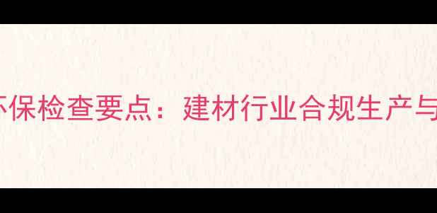 图片 太仓木材企业环保检查要点：建材行业合规生产与转型升级指南2