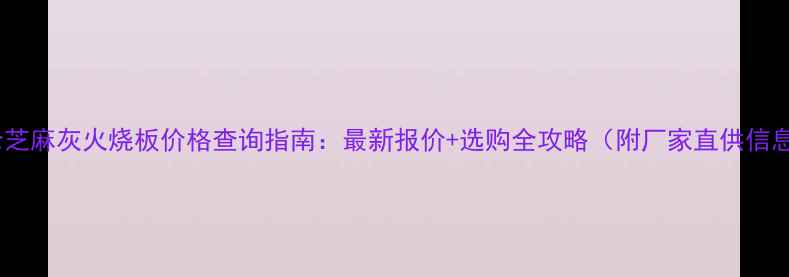 图片 太仓芝麻灰火烧板价格查询指南：最新报价+选购全攻略（附厂家直供信息）2