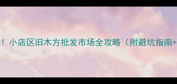 图片 太原建材人私藏！小店区旧木方批发市场全攻略（附避坑指南+环保选购技巧）
