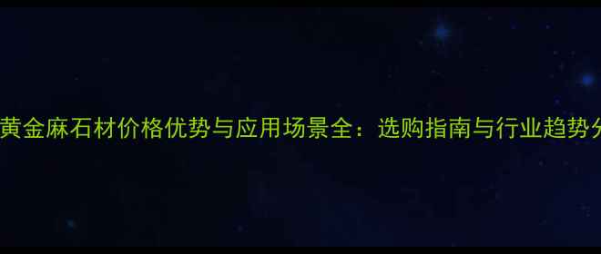 图片 太原黄金麻石材价格优势与应用场景全：选购指南与行业趋势分析1