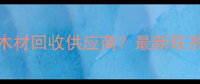 图片 如何找到可靠的木材回收供应商？最新联系方式与行业指南