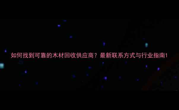 图片 如何找到可靠的木材回收供应商？最新联系方式与行业指南1
