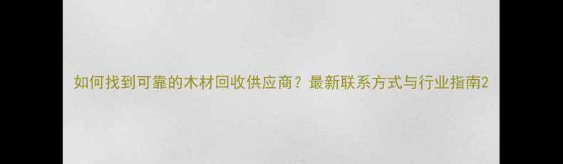 图片 如何找到可靠的木材回收供应商？最新联系方式与行业指南2