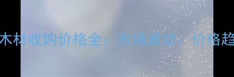 图片 宁乡建材市场木材收购价格全：市场波动、价格趋势及行业展望