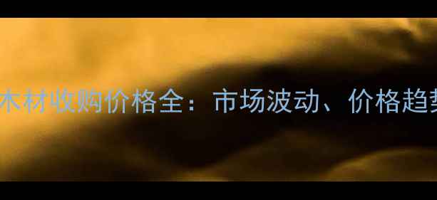 图片 宁乡建材市场木材收购价格全：市场波动、价格趋势及行业展望2