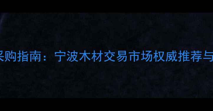 图片 宁波建材采购指南：宁波木材交易市场权威推荐与采购攻略1