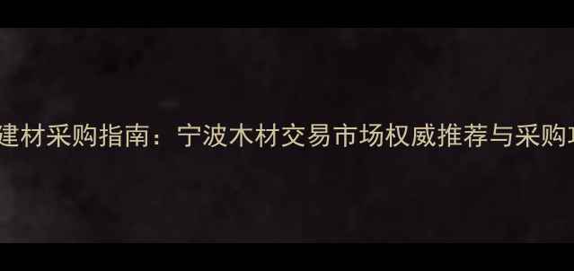 图片 宁波建材采购指南：宁波木材交易市场权威推荐与采购攻略2