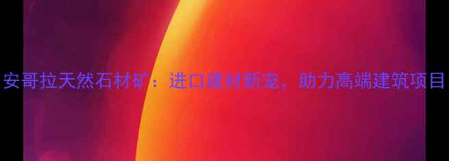 图片 安哥拉天然石材矿：进口建材新宠，助力高端建筑项目