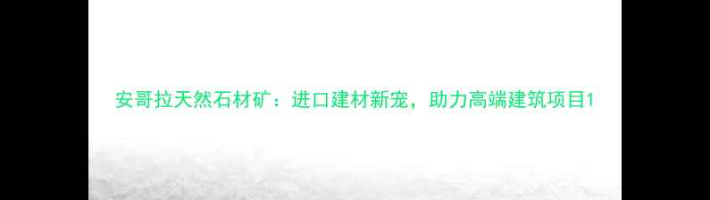 图片 安哥拉天然石材矿：进口建材新宠，助力高端建筑项目1