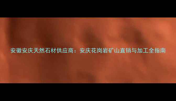 图片 安徽安庆天然石材供应商：安庆花岗岩矿山直销与加工全指南