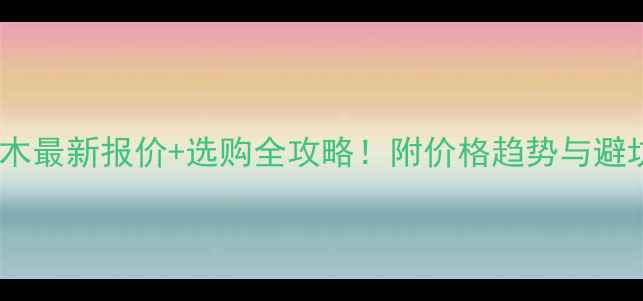 图片 安徽杉木最新报价+选购全攻略！附价格趋势与避坑指南1