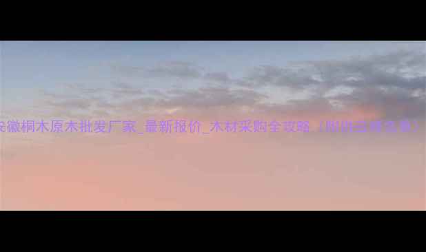 图片 安徽桐木原木批发厂家_最新报价_木材采购全攻略（附供应商名单）2