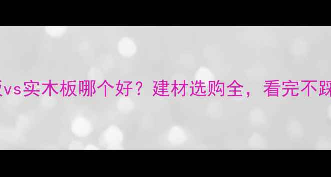 图片 定向板vs实木板哪个好？建材选购全，看完不踩坑！2