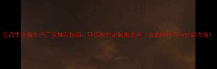 图片 宜昌生态板生产厂家推荐指南：环保板材定制批发全（含选购技巧与安装攻略）