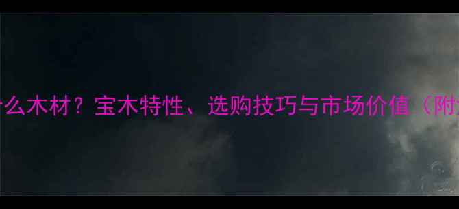 图片 宝华木是什么木材？宝木特性、选购技巧与市场价值（附深度指南）