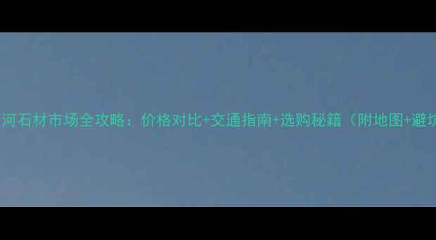 图片 宝坻到香河石材市场全攻略：价格对比+交通指南+选购秘籍（附地图+避坑指南）1