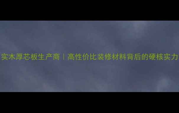 图片 实木厚芯板生产商｜高性价比装修材料背后的硬核实力
