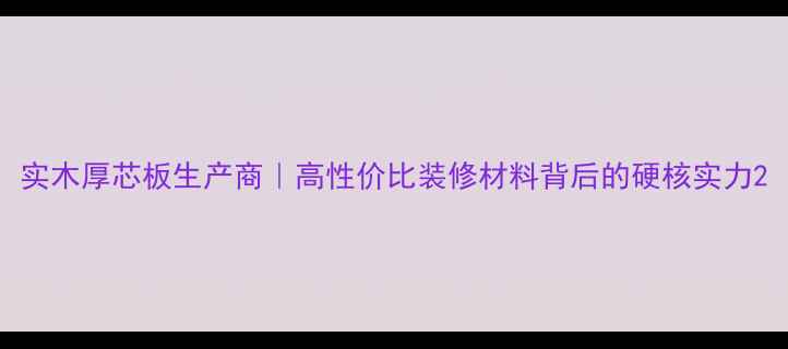 图片 实木厚芯板生产商｜高性价比装修材料背后的硬核实力2