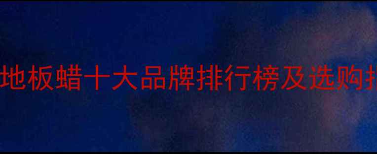 图片 实木地板蜡十大品牌排行榜及选购指南1