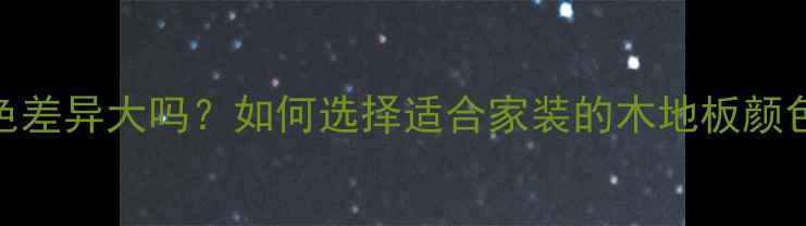 图片 实木地板颜色差异大吗？如何选择适合家装的木地板颜色及选购技巧