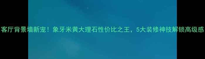 图片 客厅背景墙新宠！象牙米黄大理石性价比之王，5大装修神技解锁高级感