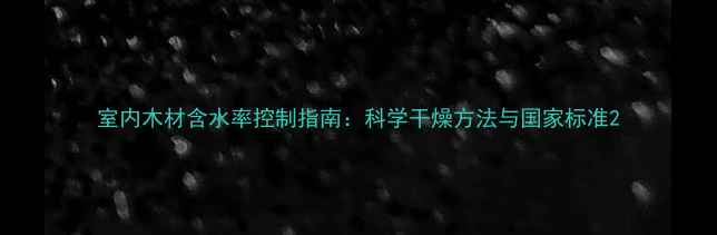 图片 室内木材含水率控制指南：科学干燥方法与国家标准2