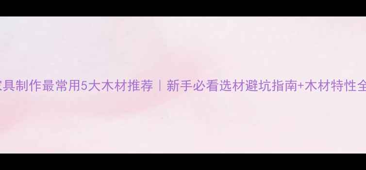 图片 家具制作最常用5大木材推荐｜新手必看选材避坑指南+木材特性全1