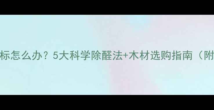 图片 家具木材甲醛超标怎么办？5大科学除醛法+木材选购指南（附权威检测标准）