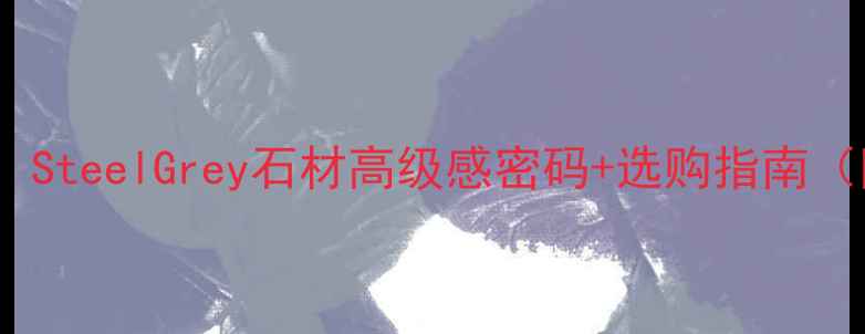 图片 家居装修必备！SteelGrey石材高级感密码+选购指南（附避坑攻略）2