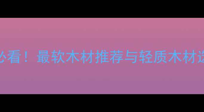 图片 家居装修必看！最软木材推荐与轻质木材选购全指南