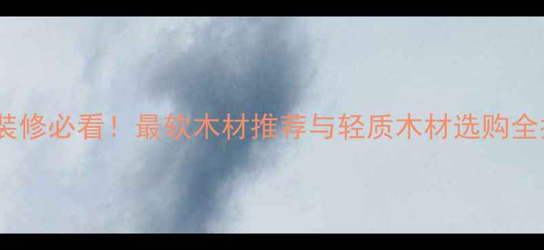 图片 家居装修必看！最软木材推荐与轻质木材选购全指南2