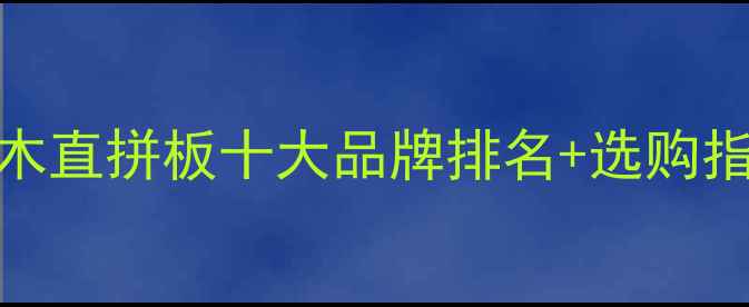 图片 家居装修必看！漆木直拼板十大品牌排名+选购指南（附避坑攻略）