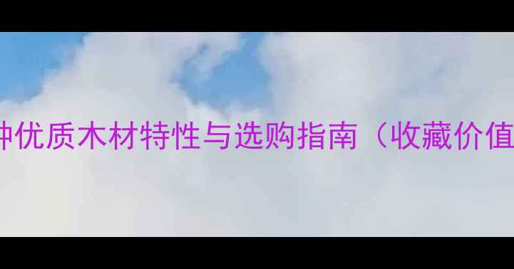 图片 家居装饰必备：十种优质木材特性与选购指南（收藏价值+选购技巧全公开）