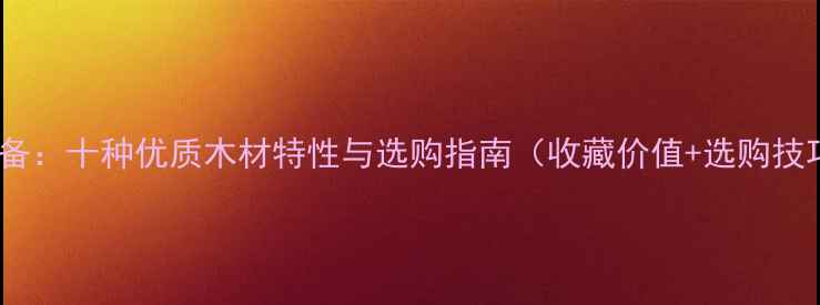 图片 家居装饰必备：十种优质木材特性与选购指南（收藏价值+选购技巧全公开）2