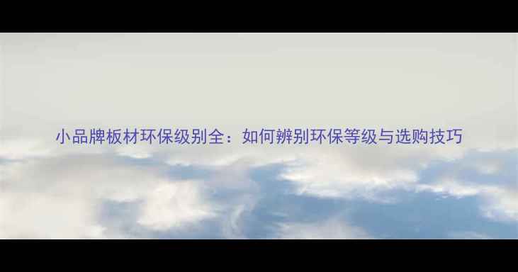 图片 小品牌板材环保级别全：如何辨别环保等级与选购技巧