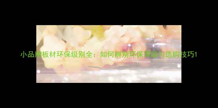 图片 小品牌板材环保级别全：如何辨别环保等级与选购技巧1