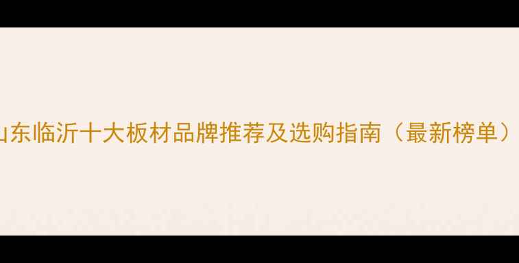 图片 山东临沂十大板材品牌推荐及选购指南（最新榜单）1