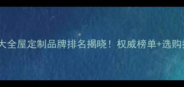 图片 山东十大全屋定制品牌排名揭晓！权威榜单+选购指南全2