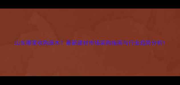 图片 山东哪里收购原木？最新建材市场采购指南与行业趋势分析1
