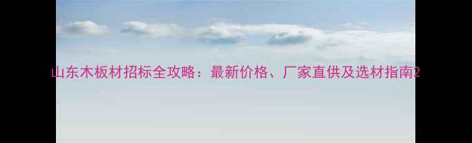 图片 山东木板材招标全攻略：最新价格、厂家直供及选材指南2