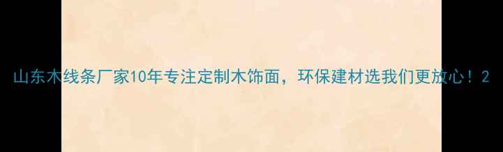 图片 山东木线条厂家10年专注定制木饰面，环保建材选我们更放心！2