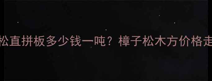 图片 山东河北樟子松直拼板多少钱一吨？樟子松木方价格走势及选购指南